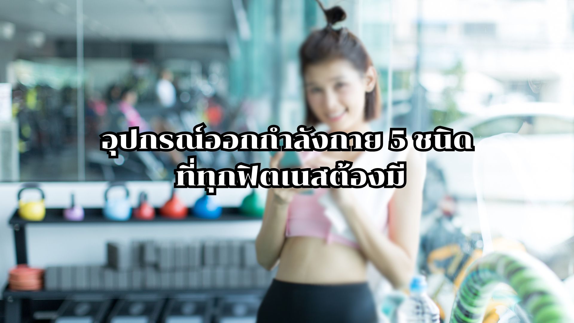 อุปกรณ์ออกกำลังกาย 5 ชนิด ที่ทุกฟิตเนสต้องมี